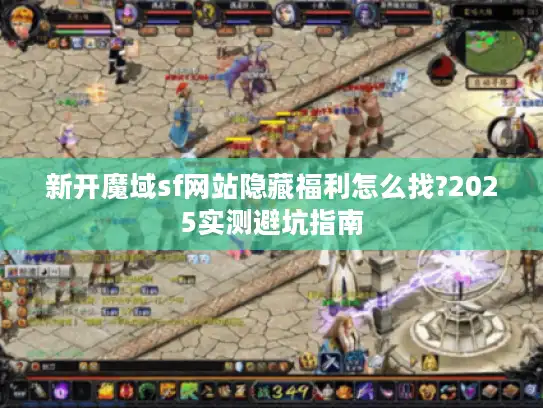新开魔域sf网站隐藏福利怎么找?2025实测避坑指南 新开魔域sf网站隐藏福利怎么找?2025实测避坑指南