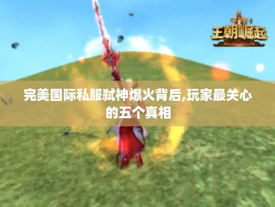 完美国际私服弑神爆火背后,玩家最关心的五个真相