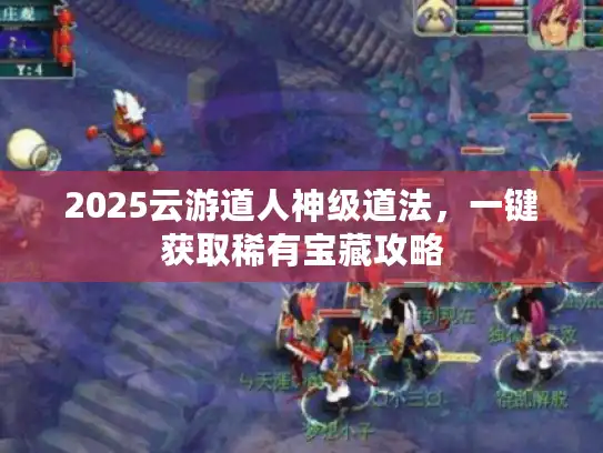 2025云游道人神级道法,一键获取稀有宝藏攻略 2025云游道人神级道法,一键获取稀有宝藏攻略
