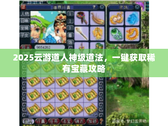 2025云游道人神级道法,一键获取稀有宝藏攻略 2025云游道人神级道法,一键获取稀有宝藏攻略