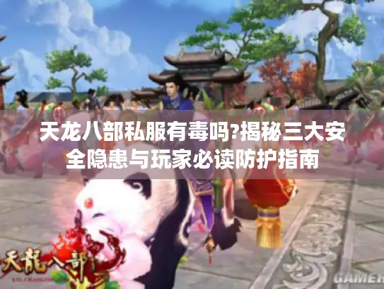 天龙八部私服有毒吗?揭秘三大安全隐患与玩家必读防护指南