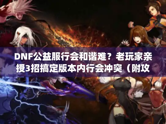 DNF公益服行会和谐难？老玩家亲授3招搞定版本内行会冲突（附攻略）