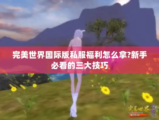 完美世界国际版私服福利怎么拿?新手必看的三大技巧