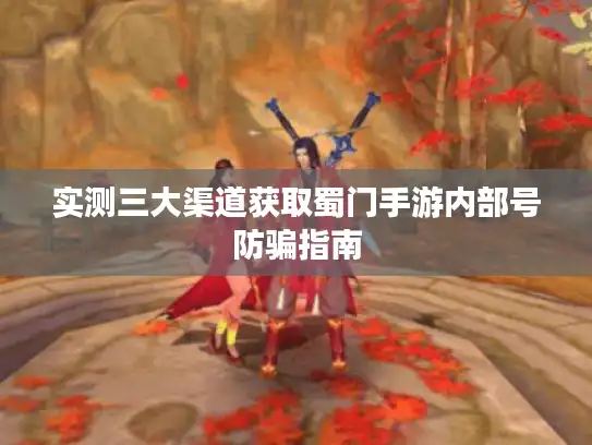 实测三大渠道获取蜀门手游内部号防骗指南 实测三大渠道获取蜀门手游内部号防骗指南