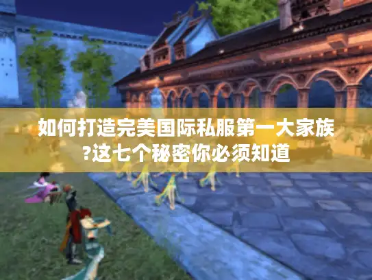 如何打造完美国际私服第一大家族?这七个秘密你必须知道