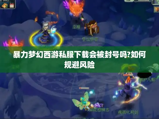 暴力梦幻西游私服下载会被封号吗?如何规避风险 暴力梦幻西游私服下载会被封号吗?如何规避风险
