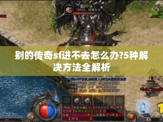 别的传奇sf进不去怎么办?5种解决方法全解析 别的传奇sf进不去怎么办?5种解决方法全解析