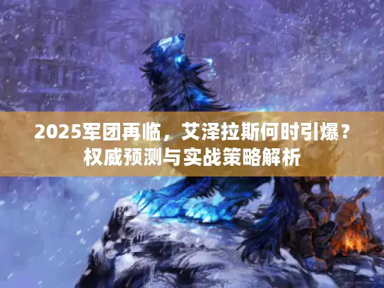 2025军团再临，艾泽拉斯何时引爆？权威预测与实战策略解析