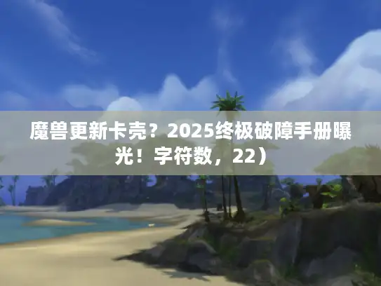 魔兽更新卡壳？2025终极破障手册曝光！字符数，22）