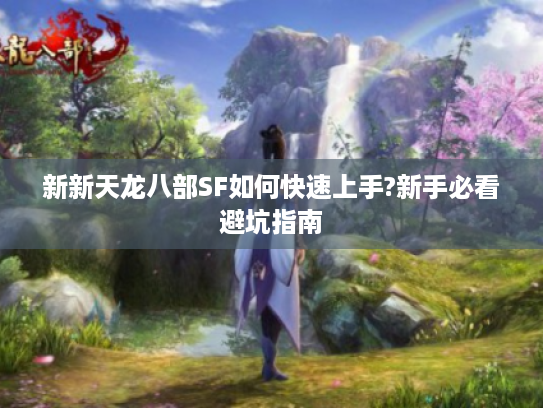 新新天龙八部SF如何快速上手?新手必看避坑指南