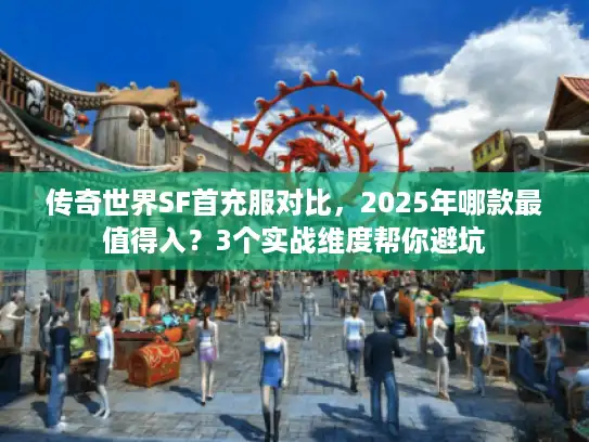 传奇世界SF首充服对比,2025年哪款最值得入?3个实战维度帮你避坑 传奇世界SF首充服对比,2025年哪款最值得入?3个实战维度帮你避坑