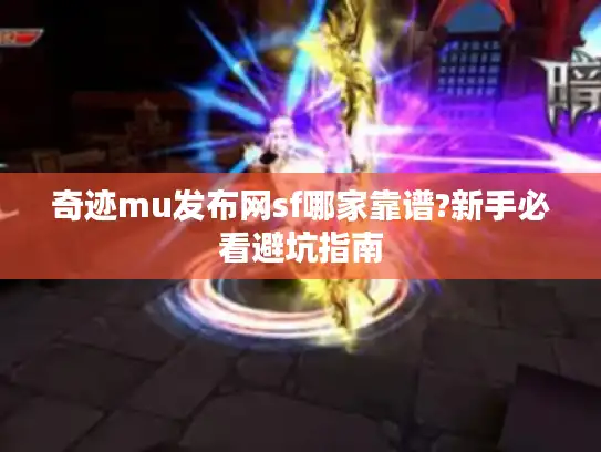 奇迹mu发布网sf哪家靠谱?新手必看避坑指南