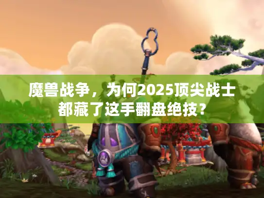 魔兽战争，为何2025顶尖战士都藏了这手翻盘绝技？