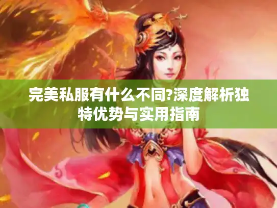 完美私服有什么不同?深度解析独特优势与实用指南 完美私服有什么不同?深度解析独特优势与实用指南