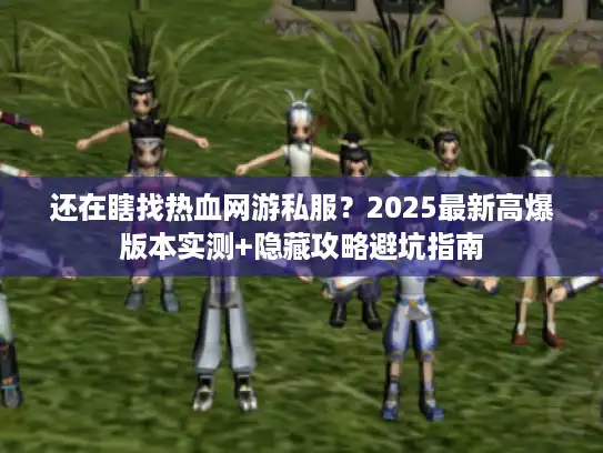 还在瞎找热血网游私服？2025最新高爆版本实测+隐藏攻略避坑指南