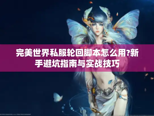 完美世界私服轮回脚本怎么用?新手避坑指南与实战技巧