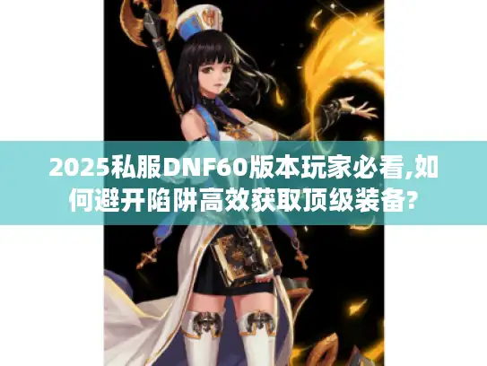 2025私服DNF60版本玩家必看,如何避开陷阱高效获取顶级装备?