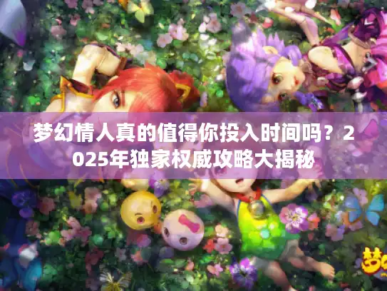 梦幻情人真的值得你投入时间吗？2025年独家权威攻略大揭秘