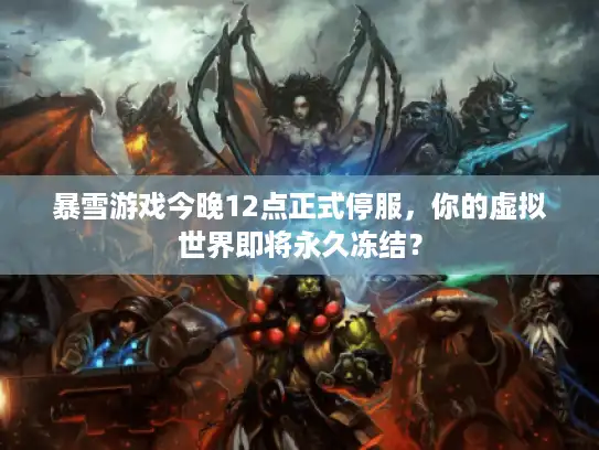 暴雪游戏今晚12点正式停服，你的虚拟世界即将永久冻结？