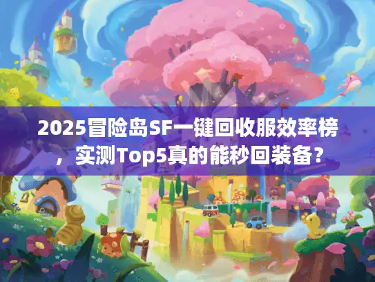 2025冒险岛SF一键回收服效率榜,实测Top5真的能秒回装备? 2025冒险岛SF一键回收服效率榜,实测Top5真的能秒回装备?