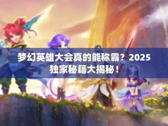 梦幻英雄大会真的能称霸?2025独家秘籍大揭秘! 梦幻英雄大会真的能称霸?2025独家秘籍大揭秘!
