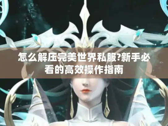 怎么解压完美世界私服?新手必看的高效操作指南