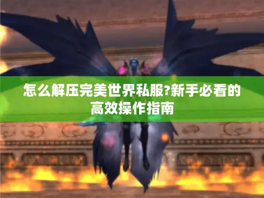 怎么解压完美世界私服?新手必看的高效操作指南