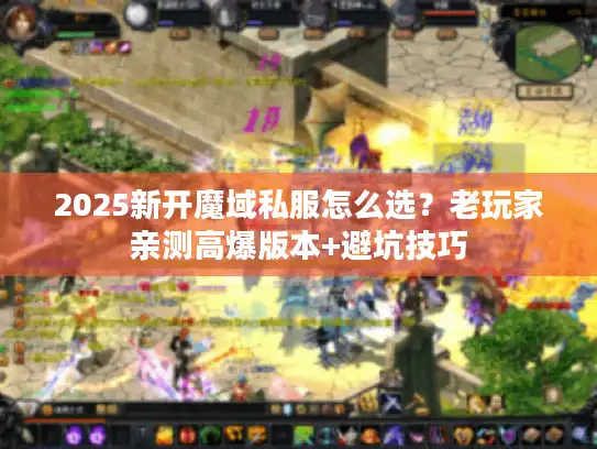 2025新开魔域私服怎么选？老玩家亲测高爆版本+避坑技巧