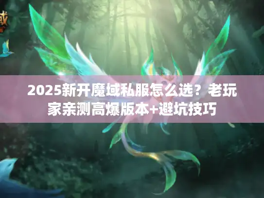 2025新开魔域私服怎么选？老玩家亲测高爆版本+避坑技巧