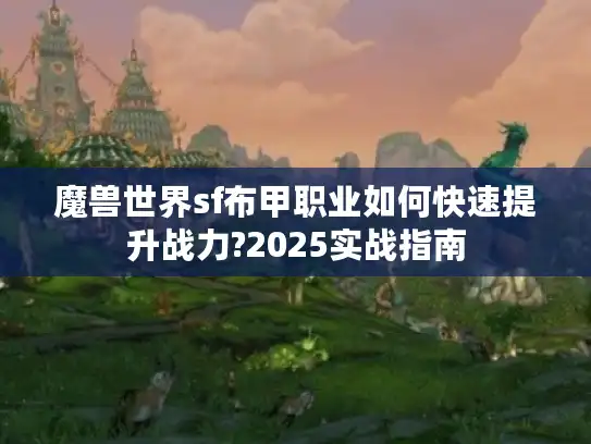 魔兽世界sf布甲职业如何快速提升战力?2025实战指南
