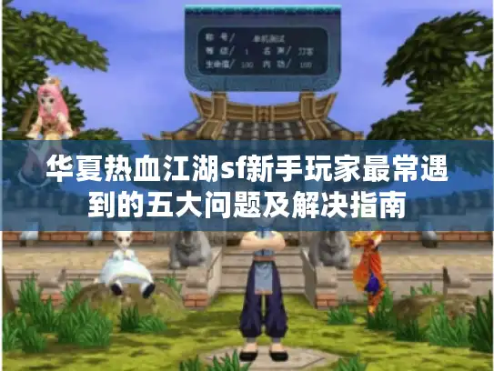 华夏热血江湖sf新手玩家最常遇到的五大问题及解决指南