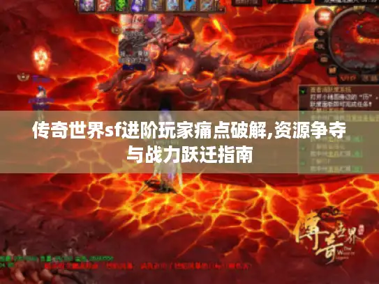 传奇世界sf进阶玩家痛点破解,资源争夺与战力跃迁指南