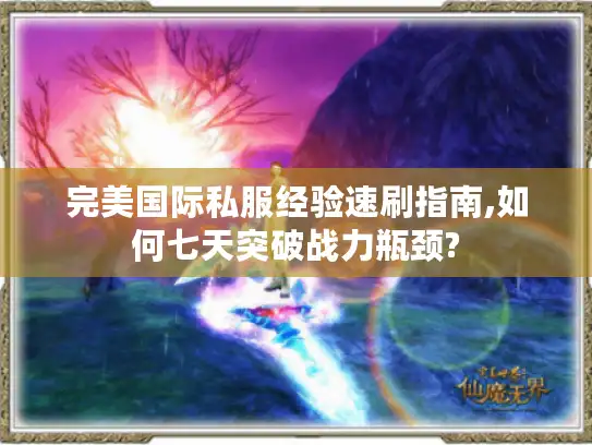 完美国际私服经验速刷指南,如何七天突破战力瓶颈?