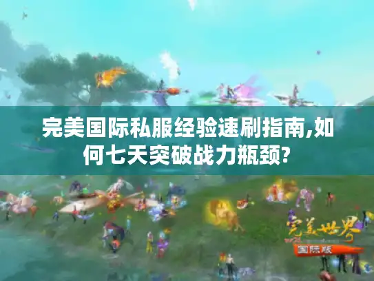 完美国际私服经验速刷指南,如何七天突破战力瓶颈?