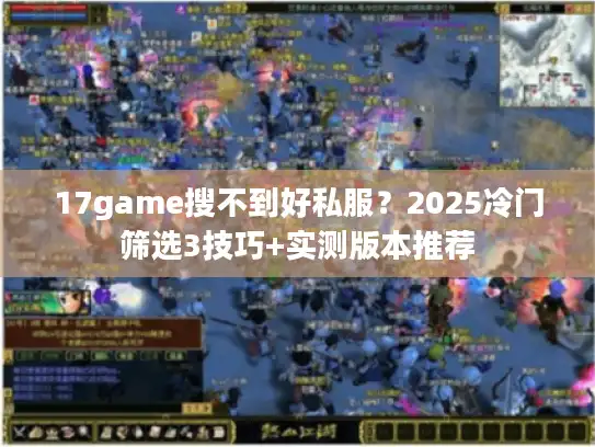 17game搜不到好私服?2025冷门筛选3技巧+实测版本推荐 17game搜不到好私服?2025冷门筛选3技巧+实测版本推荐