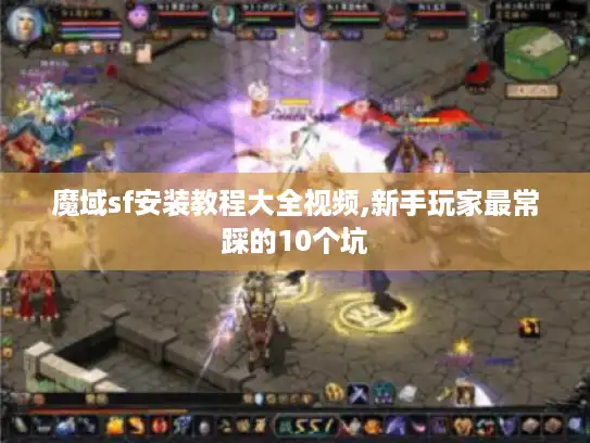 魔域sf安装教程大全视频,新手玩家最常踩的10个坑 魔域sf安装教程大全视频,新手玩家最常踩的10个坑
