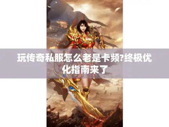 玩传奇私服怎么老是卡频?终极优化指南来了
