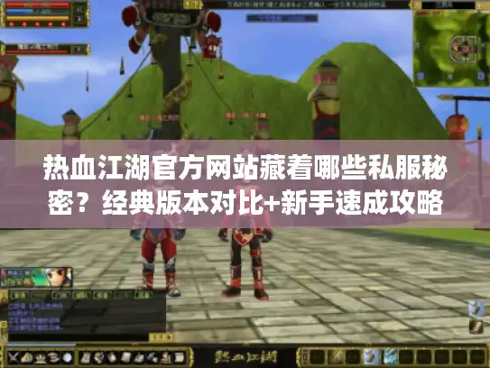 热血江湖官方网站藏着哪些私服秘密？经典版本对比+新手速成攻略