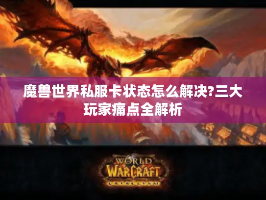 魔兽世界私服卡状态怎么解决?三大玩家痛点全解析 魔兽世界私服卡状态怎么解决?三大玩家痛点全解析