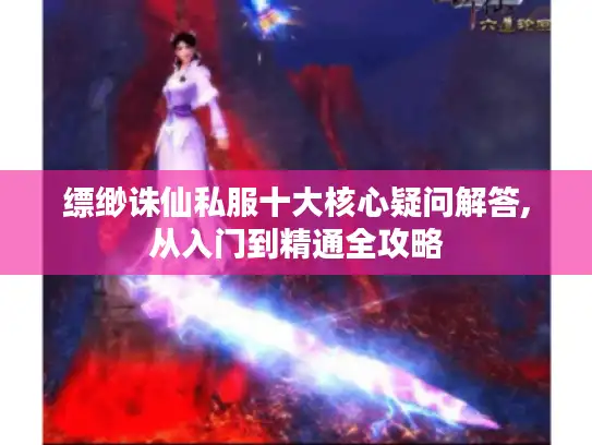 缥缈诛仙私服十大核心疑问解答,从入门到精通全攻略