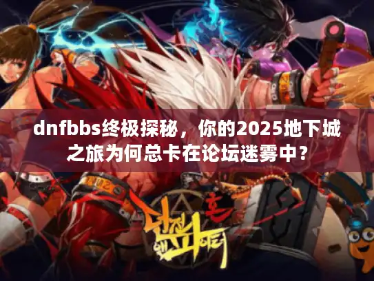dnfbbs终极探秘，你的2025地下城之旅为何总卡在论坛迷雾中？