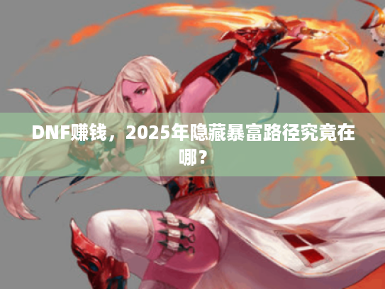 DNF赚钱,2025年隐藏暴富路径究竟在哪? DNF赚钱,2025年隐藏暴富路径究竟在哪?