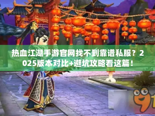 热血江湖手游官网找不到靠谱私服？2025版本对比+避坑攻略看这篇！