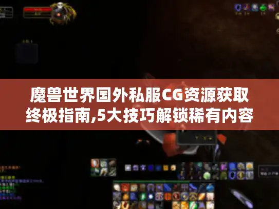 魔兽世界国外私服CG资源获取终极指南,5大技巧解锁稀有内容 魔兽世界国外私服CG资源获取终极指南,5大技巧解锁稀有内容