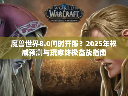魔兽世界8.0何时开服?2025年权威预测与玩家终极备战指南 魔兽世界8.0何时开服?2025年权威预测与玩家终极备战指南