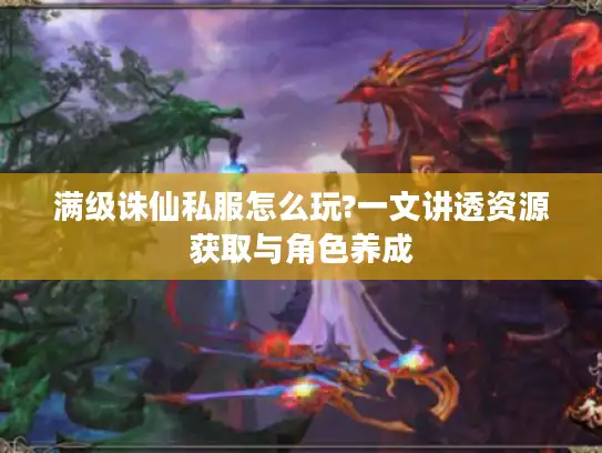 满级诛仙私服怎么玩?一文讲透资源获取与角色养成