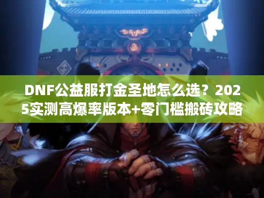 DNF公益服打金圣地怎么选?2025实测高爆率版本+零门槛搬砖攻略来了 DNF公益服打金圣地怎么选?2025实测高爆率版本+零门槛搬砖攻略来了