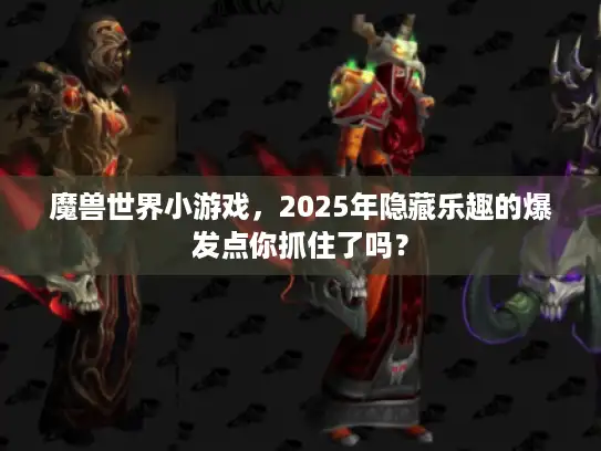 魔兽世界小游戏,2025年隐藏乐趣的爆发点你抓住了吗? 魔兽世界小游戏,2025年隐藏乐趣的爆发点你抓住了吗?