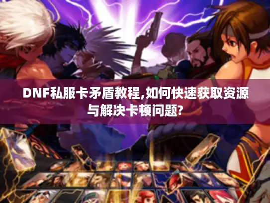 DNF私服卡矛盾教程,如何快速获取资源与解决卡顿问题? DNF私服卡矛盾教程,如何快速获取资源与解决卡顿问题?