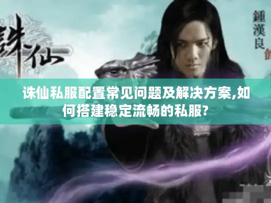 诛仙私服配置常见问题及解决方案,如何搭建稳定流畅的私服?